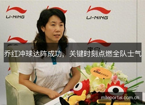 乔红冲球达阵成功,关键时刻点燃全队士气 乔红冲球达阵成功,关键时刻点燃全队士气