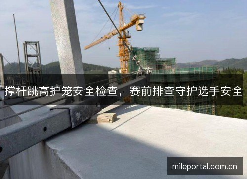 撑杆跳高护笼安全检查，赛前排查守护选手安全