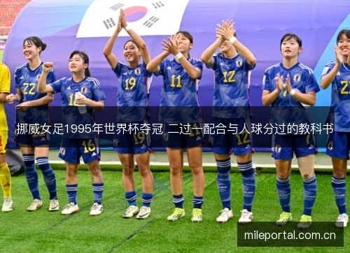 挪威女足1995年世界杯夺冠 二过一配合与人球分过的教科书